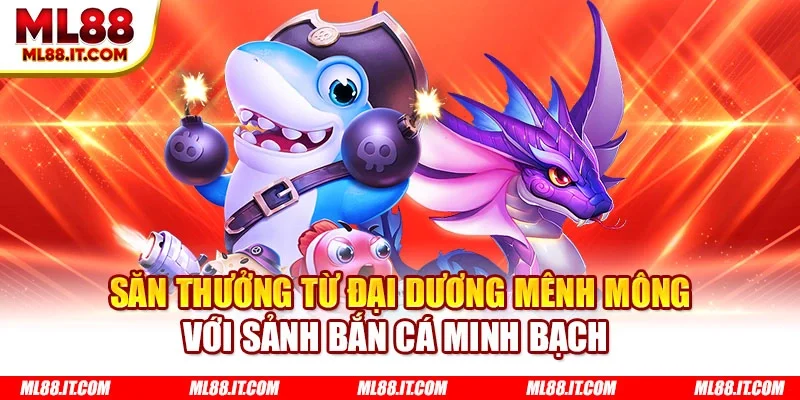 Săn thưởng từ đại dương mênh mông với sảnh bắn cá minh bạch 